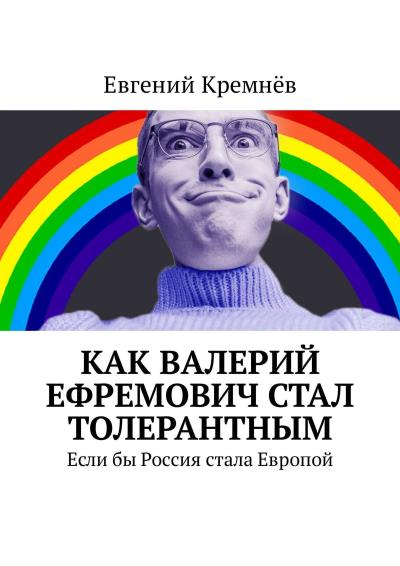 Книга Как Валерий Ефремович стал толерантным. Если бы Россия стала Европой (Евгений Кремнёв)